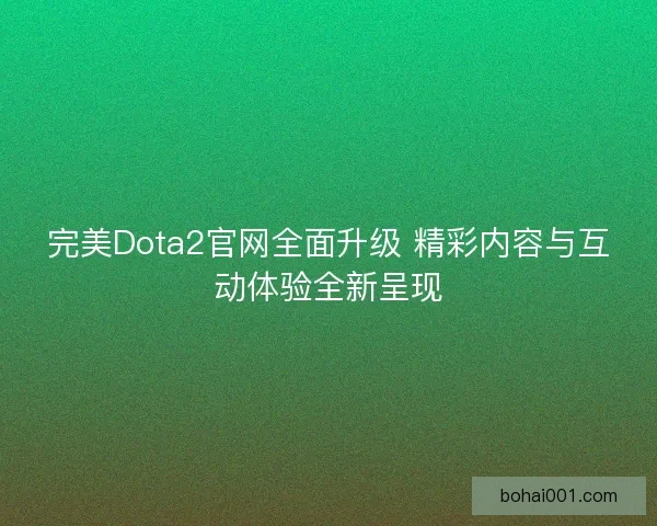完美Dota2官网全面升级 精彩内容与互动体验全新呈现