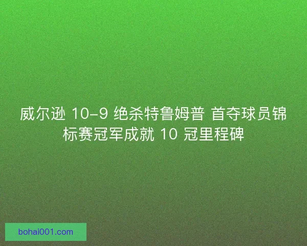 威尔逊 10-9 绝杀特鲁姆普 首夺球员锦标赛冠军成就 10 冠里程碑