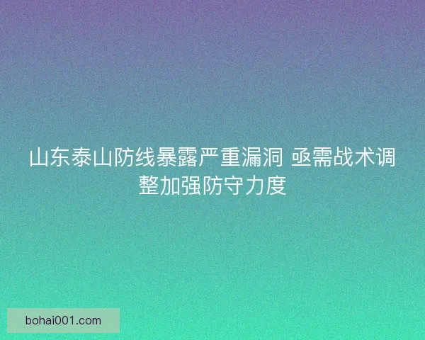 山东泰山防线暴露严重漏洞 亟需战术调整加强防守力度