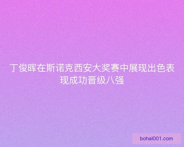 丁俊晖在斯诺克西安大奖赛中展现出色表现成功晋级八强