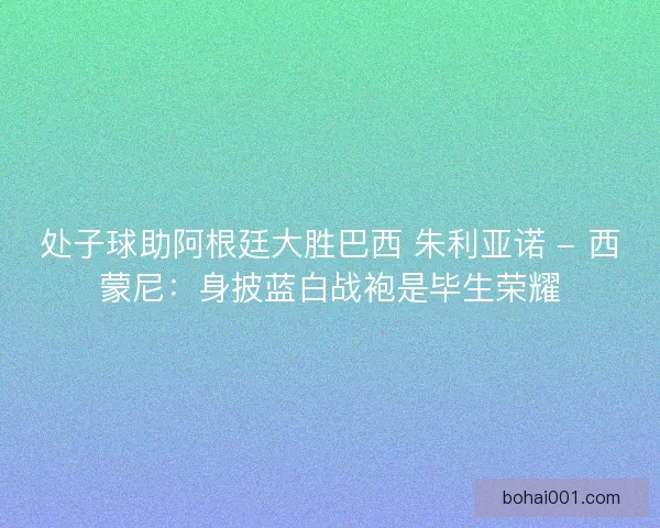 处子球助阿根廷大胜巴西 朱利亚诺 - 西蒙尼：身披蓝白战袍是毕生荣耀