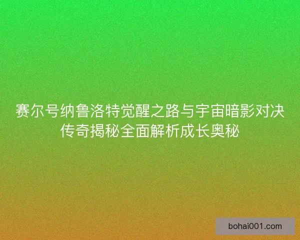 赛尔号纳鲁洛特觉醒之路与宇宙暗影对决传奇揭秘全面解析成长奥秘